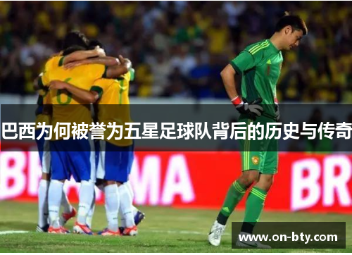 巴西为何被誉为五星足球队背后的历史与传奇