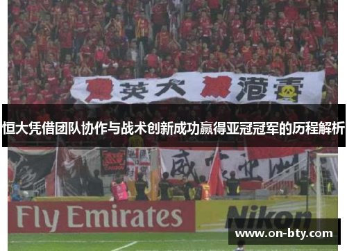 恒大凭借团队协作与战术创新成功赢得亚冠冠军的历程解析