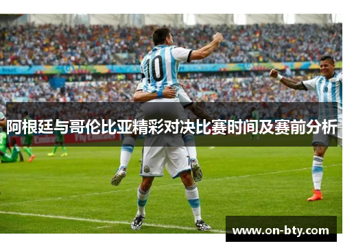 阿根廷与哥伦比亚精彩对决比赛时间及赛前分析