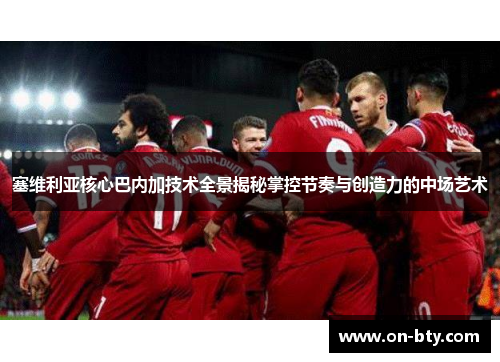 塞维利亚核心巴内加技术全景揭秘掌控节奏与创造力的中场艺术