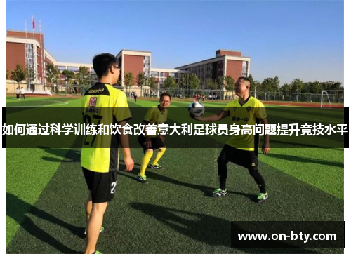 如何通过科学训练和饮食改善意大利足球员身高问题提升竞技水平