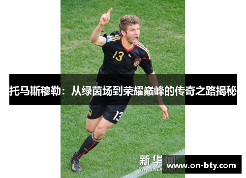 托马斯穆勒：从绿茵场到荣耀巅峰的传奇之路揭秘