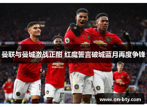 曼联与曼城激战正酣 红魔誓言破城蓝月再度争锋
