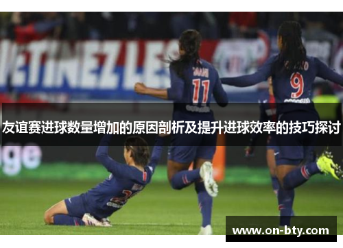 友谊赛进球数量增加的原因剖析及提升进球效率的技巧探讨