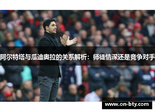 阿尔特塔与瓜迪奥拉的关系解析：师徒情深还是竞争对手