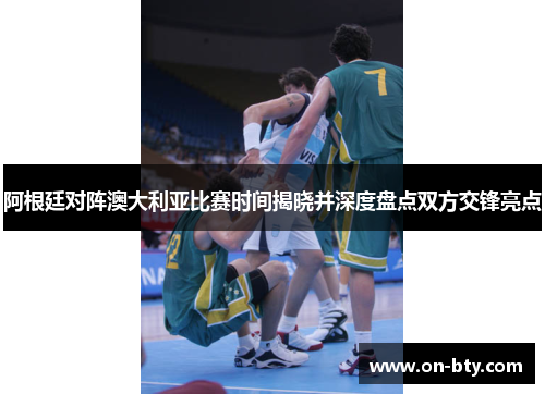 阿根廷对阵澳大利亚比赛时间揭晓并深度盘点双方交锋亮点