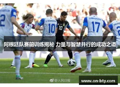 阿根廷队赛前训练揭秘 力量与智慧并行的成功之道