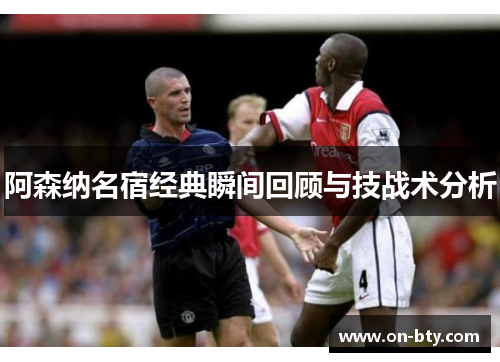 阿森纳名宿经典瞬间回顾与技战术分析