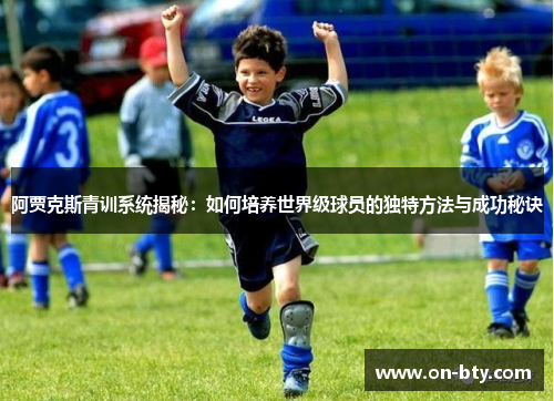 阿贾克斯青训系统揭秘：如何培养世界级球员的独特方法与成功秘诀