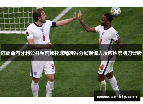 陈雨菲匈牙利公开赛前场扑球精准得分展现惊人反应速度助力晋级