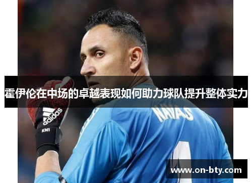 霍伊伦在中场的卓越表现如何助力球队提升整体实力