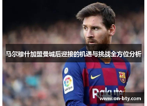 马尔穆什加盟曼城后迎接的机遇与挑战全方位分析