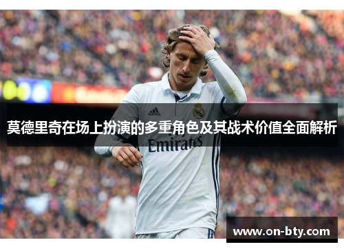 莫德里奇在场上扮演的多重角色及其战术价值全面解析