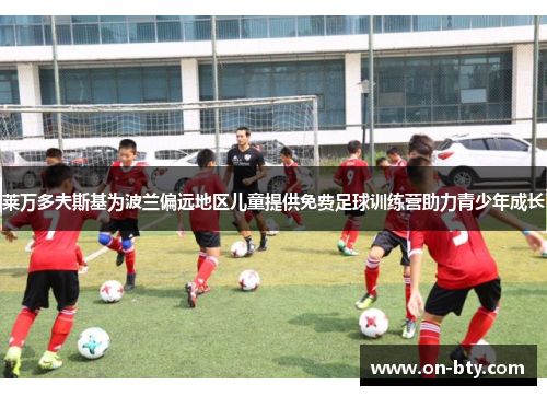 莱万多夫斯基为波兰偏远地区儿童提供免费足球训练营助力青少年成长