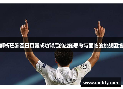 解析巴黎圣日耳曼成功背后的战略思考与面临的挑战困境 解析巴黎圣日耳曼成功背后的战略思考与面临的挑战困境