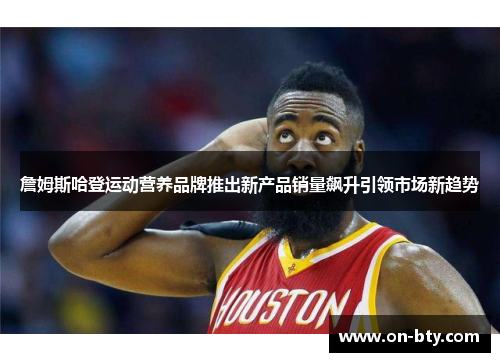 詹姆斯哈登运动营养品牌推出新产品销量飙升引领市场新趋势 詹姆斯哈登运动营养品牌推出新产品销量飙升引领市场新趋势