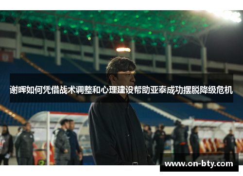 谢晖如何凭借战术调整和心理建设帮助亚泰成功摆脱降级危机