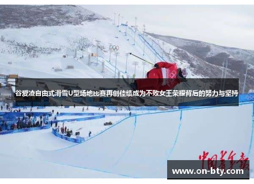 谷爱凌自由式滑雪U型场地比赛再创佳绩成为不败女王荣耀背后的努力与坚持