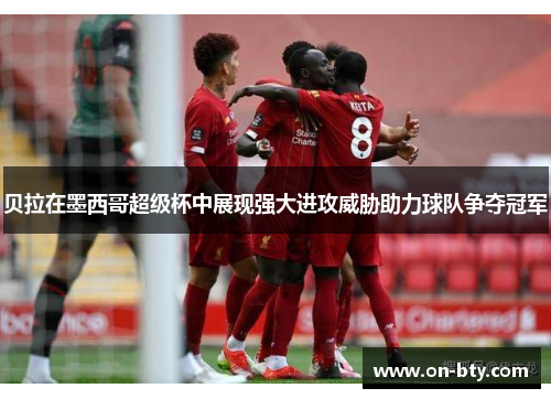 贝拉在墨西哥超级杯中展现强大进攻威胁助力球队争夺冠军