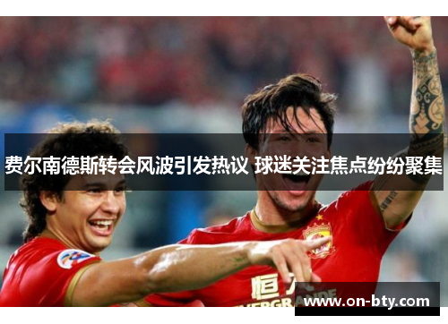 费尔南德斯转会风波引发热议 球迷关注焦点纷纷聚集