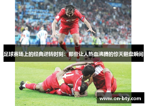 足球赛场上的经典逆转时刻：那些让人热血沸腾的惊天翻盘瞬间