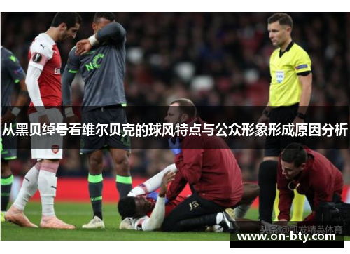 从黑贝绰号看维尔贝克的球风特点与公众形象形成原因分析