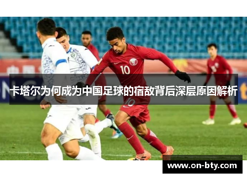 卡塔尔为何成为中国足球的宿敌背后深层原因解析