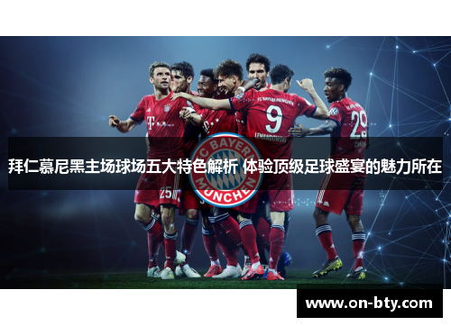 拜仁慕尼黑主场球场五大特色解析 体验顶级足球盛宴的魅力所在