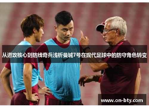 从进攻核心到防线奇兵浅析曼城7号在现代足球中的防守角色转变