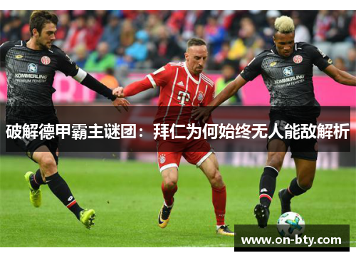 破解德甲霸主谜团:拜仁为何始终无人能敌解析 破解德甲霸主谜团:拜仁为何始终无人能敌解析