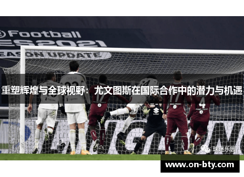 重塑辉煌与全球视野：尤文图斯在国际合作中的潜力与机遇