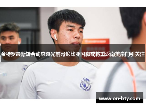 金特罗最新转会动态曝光前哥伦比亚国脚或将重返南美豪门引关注