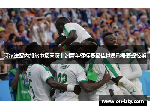 阿尔法塞内加尔中场荣获非洲青年锦标赛最佳球员称号表现惊艳 阿尔法塞内加尔中场荣获非洲青年锦标赛最佳球员称号表现惊艳