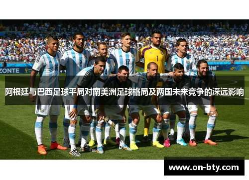 阿根廷与巴西足球平局对南美洲足球格局及两国未来竞争的深远影响 阿根廷与巴西足球平局对南美洲足球格局及两国未来竞争的深远影响