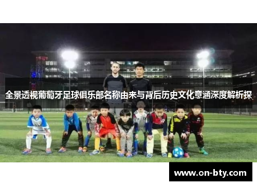 全景透视葡萄牙足球俱乐部名称由来与背后历史文化意涵深度解析探 全景透视葡萄牙足球俱乐部名称由来与背后历史文化意涵深度解析探