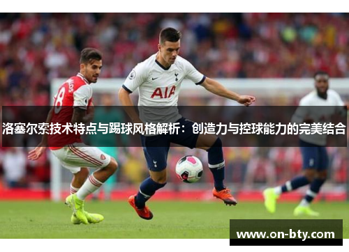 洛塞尔索技术特点与踢球风格解析:创造力与控球能力的完美结合 洛塞尔索技术特点与踢球风格解析:创造力与控球能力的完美结合
