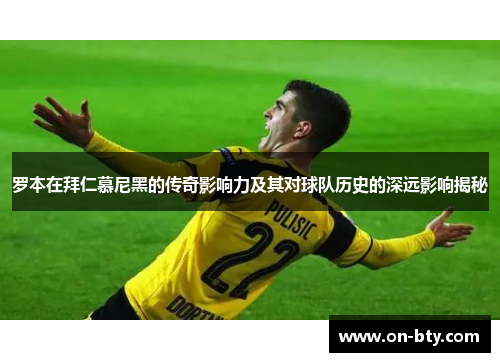罗本在拜仁慕尼黑的传奇影响力及其对球队历史的深远影响揭秘 罗本在拜仁慕尼黑的传奇影响力及其对球队历史的深远影响揭秘