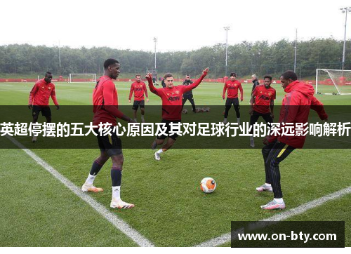 英超停摆的五大核心原因及其对足球行业的深远影响解析 英超停摆的五大核心原因及其对足球行业的深远影响解析