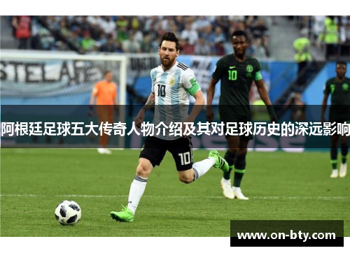 阿根廷足球五大传奇人物介绍及其对足球历史的深远影响