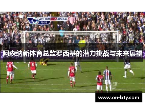 阿森纳新体育总监罗西基的潜力挑战与未来展望