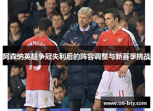 阿森纳英超争冠失利后的阵容调整与新赛季挑战 阿森纳英超争冠失利后的阵容调整与新赛季挑战