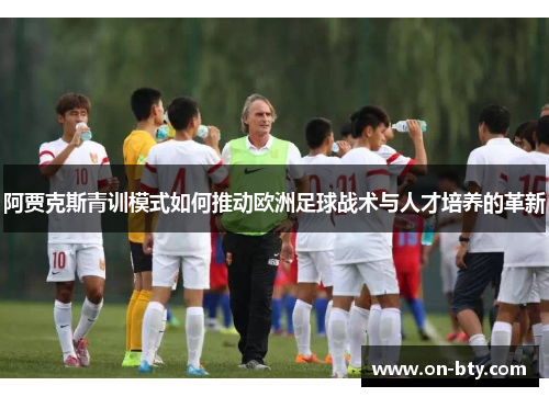 阿贾克斯青训模式如何推动欧洲足球战术与人才培养的革新 阿贾克斯青训模式如何推动欧洲足球战术与人才培养的革新