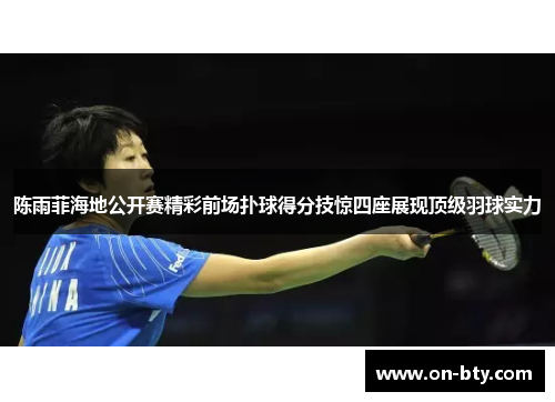 陈雨菲海地公开赛精彩前场扑球得分技惊四座展现顶级羽球实力