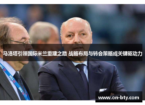 马洛塔引领国际米兰重建之路 战略布局与转会策略成关键驱动力