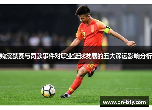 魏震禁赛与罚款事件对职业篮球发展的五大深远影响分析 魏震禁赛与罚款事件对职业篮球发展的五大深远影响分析