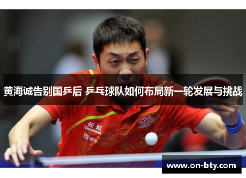 黄海诚告别国乒后 乒乓球队如何布局新一轮发展与挑战