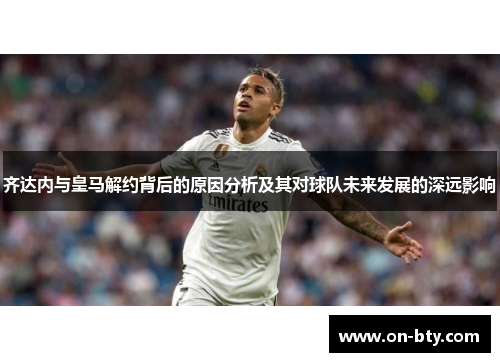 齐达内与皇马解约背后的原因分析及其对球队未来发展的深远影响