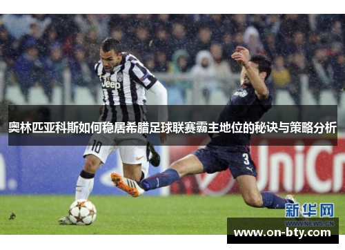 奥林匹亚科斯如何稳居希腊足球联赛霸主地位的秘诀与策略分析