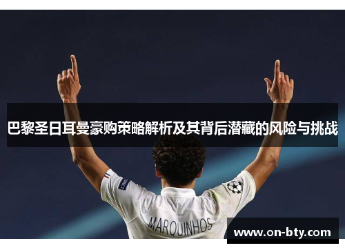 巴黎圣日耳曼豪购策略解析及其背后潜藏的风险与挑战