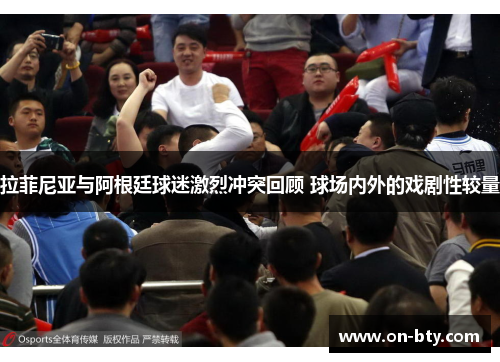 拉菲尼亚与阿根廷球迷激烈冲突回顾 球场内外的戏剧性较量